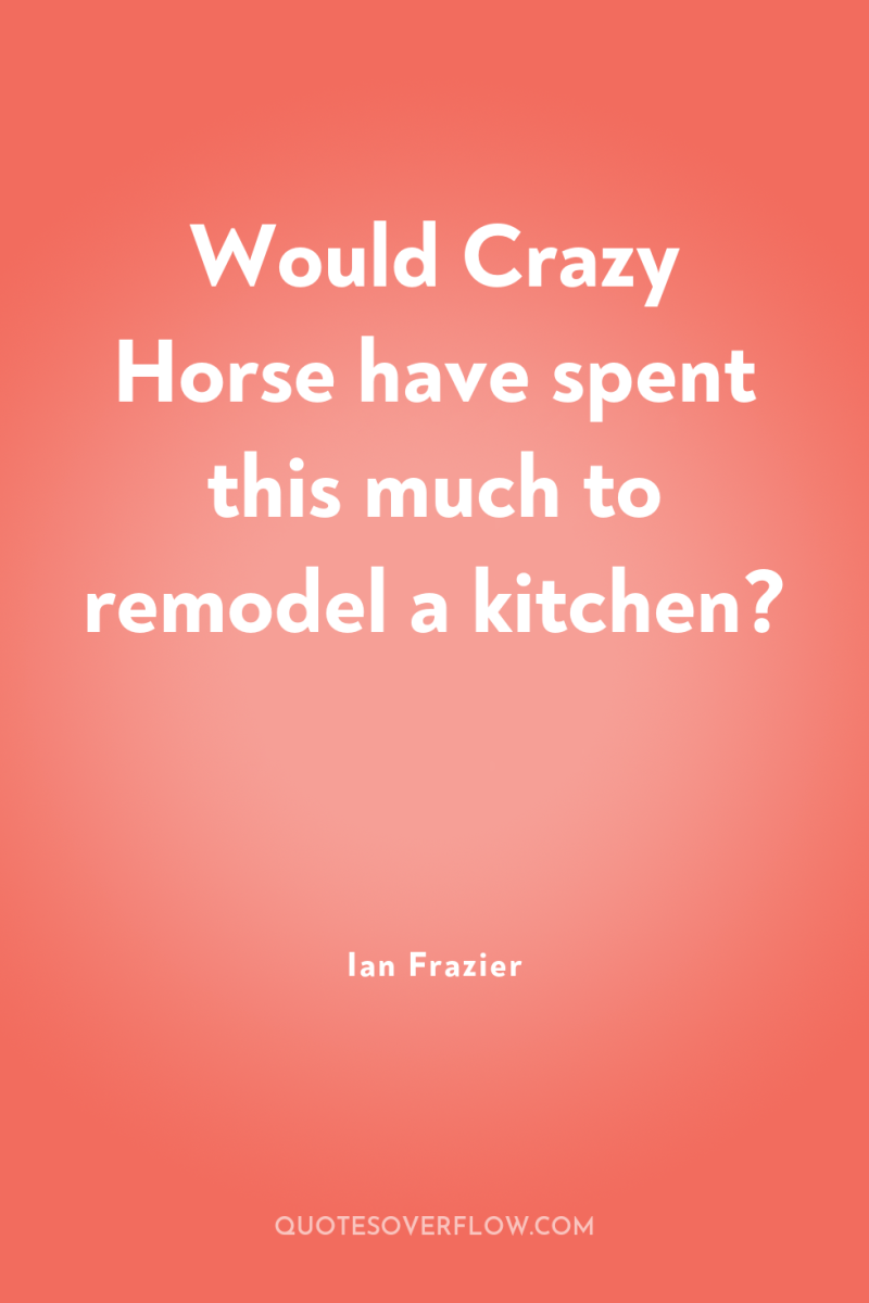 Would Crazy Horse have spent this much to remodel a...