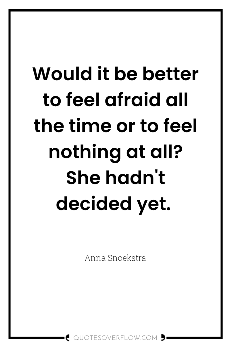 Would it be better to feel afraid all the time...