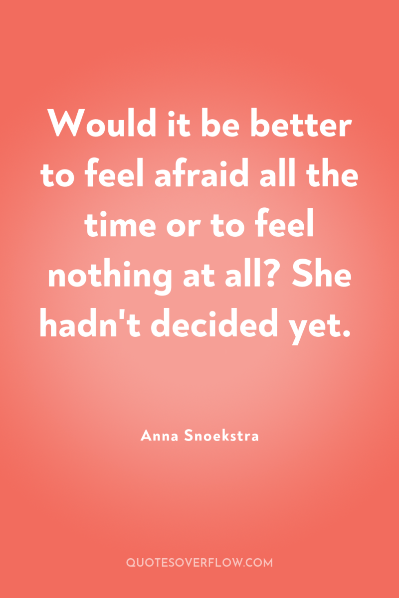 Would it be better to feel afraid all the time...