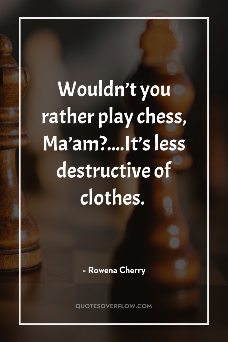 Wouldn’t you rather play chess, Ma’am?....It’s less destructive of clothes. 