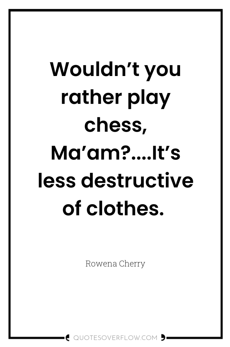 Wouldn’t you rather play chess, Ma’am?....It’s less destructive of clothes. 