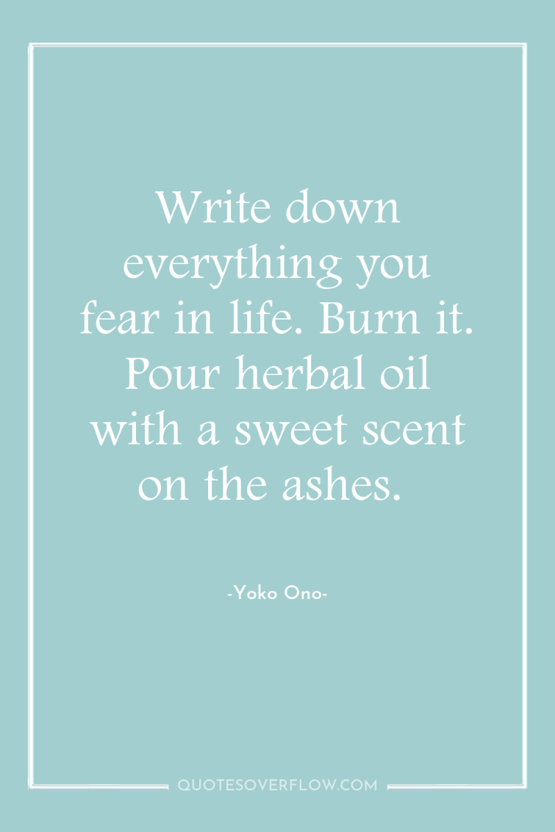 Write down everything you fear in life. Burn it. Pour...