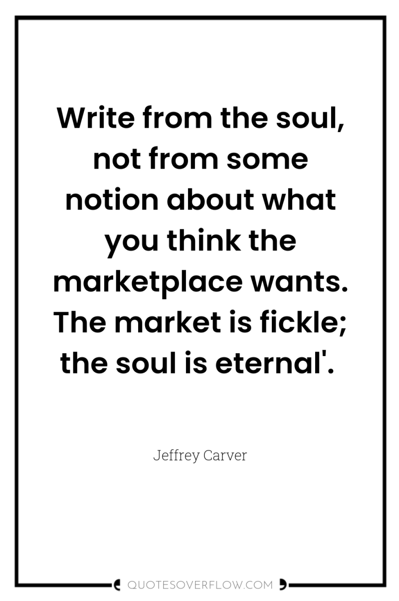 Write from the soul, not from some notion about what...