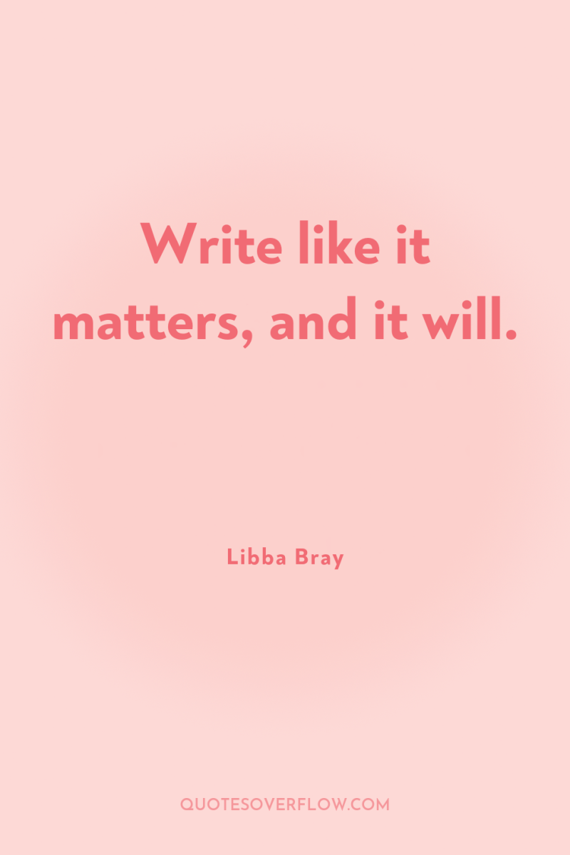 Write like it matters, and it will. 