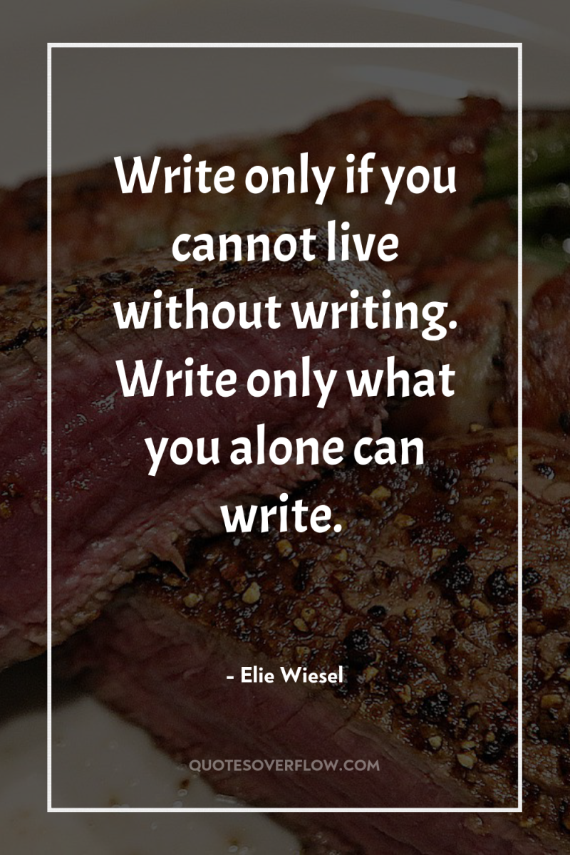 Write only if you cannot live without writing. Write only...