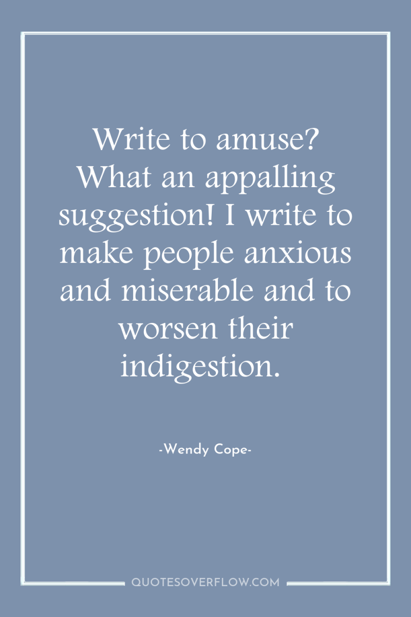 Write to amuse? What an appalling suggestion! I write to...