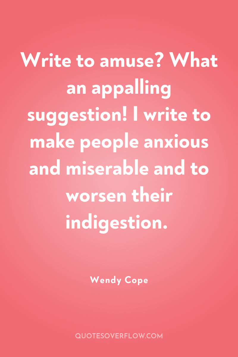 Write to amuse? What an appalling suggestion! I write to...