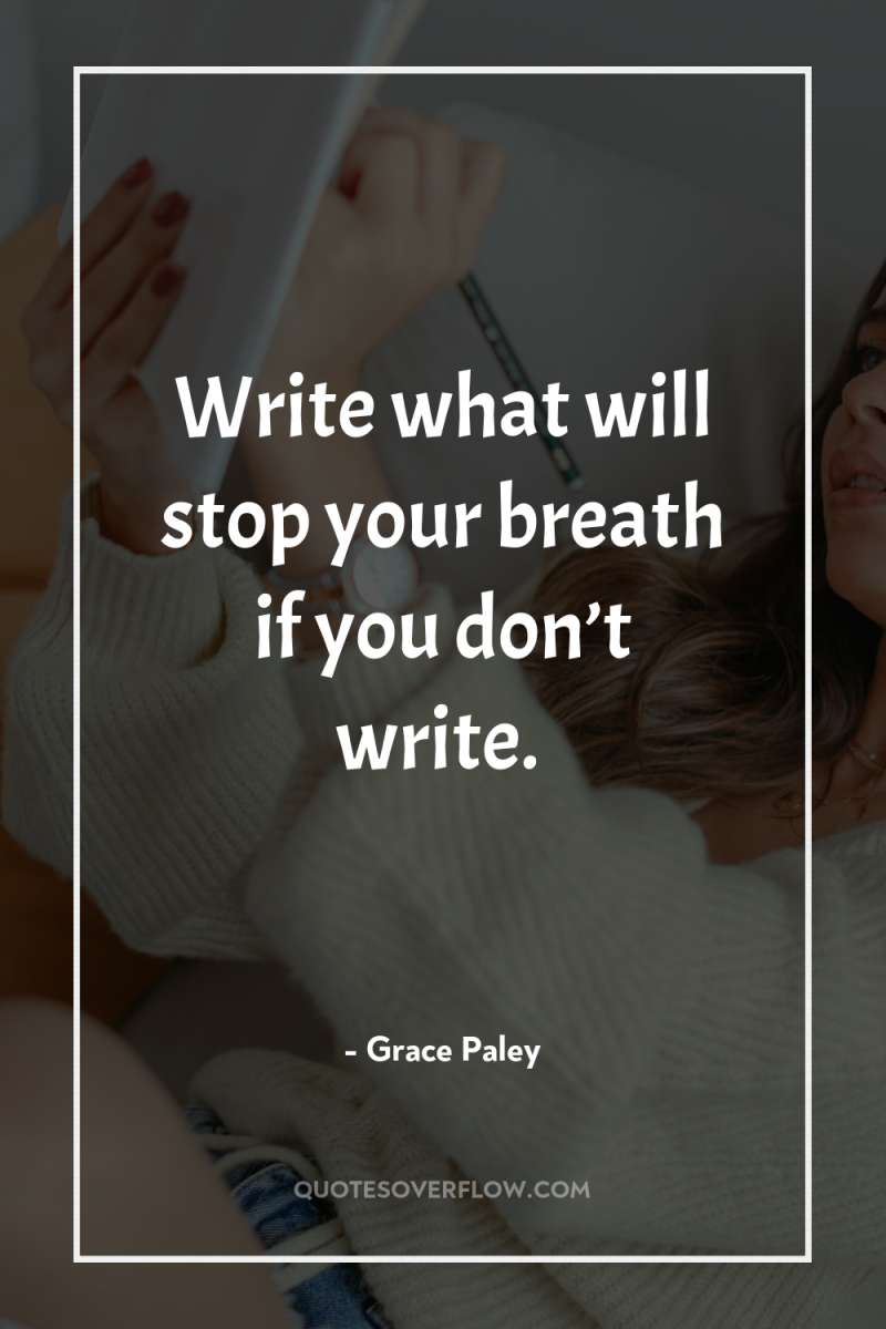 Write what will stop your breath if you don’t write. 