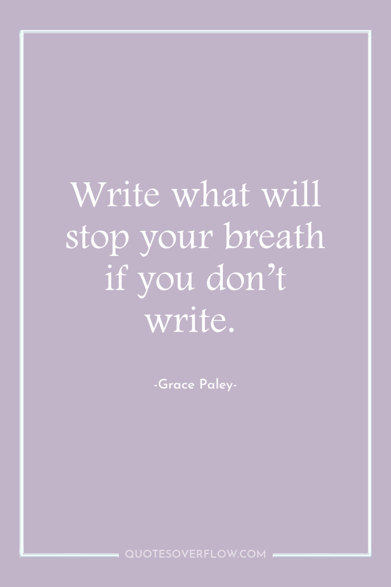 Write what will stop your breath if you don’t write. 
