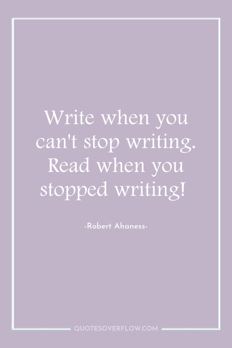 Write when you can't stop writing. Read when you stopped...