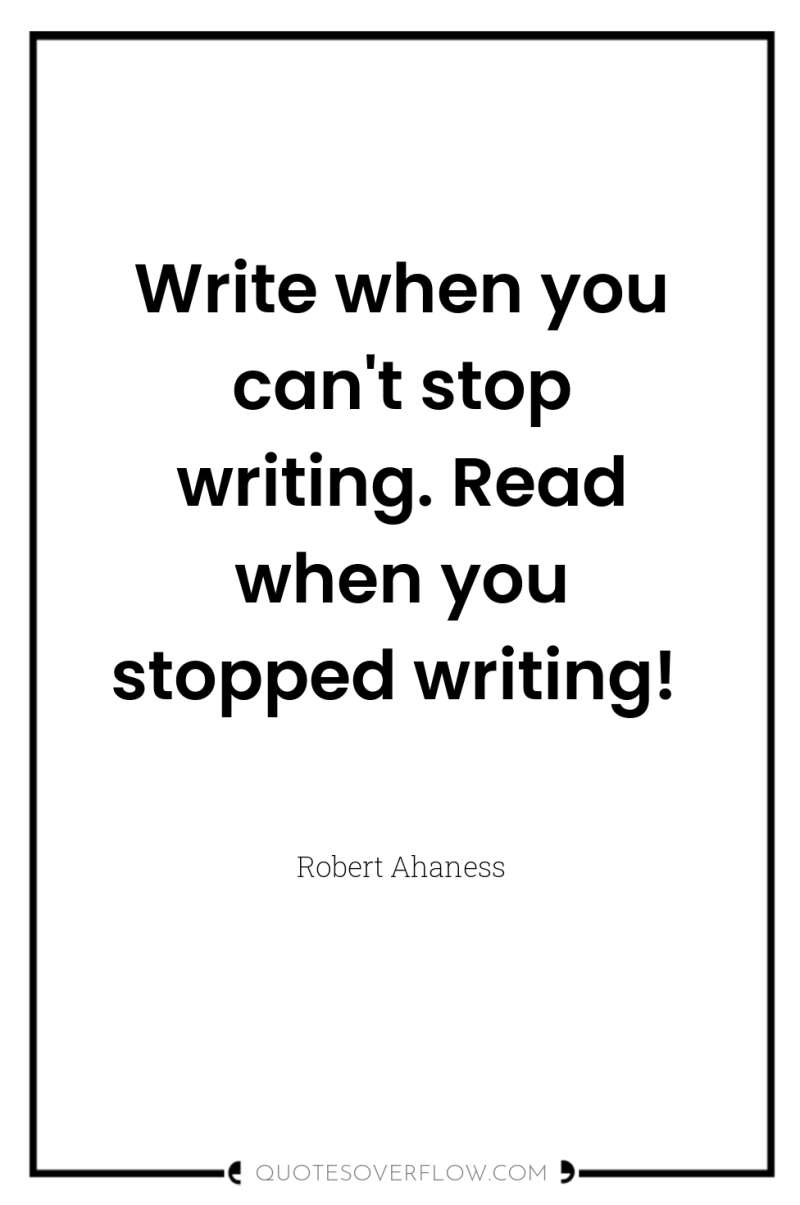 Write when you can't stop writing. Read when you stopped...
