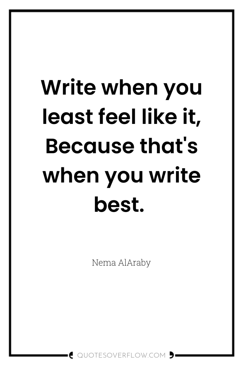 Write when you least feel like it, Because that's when...
