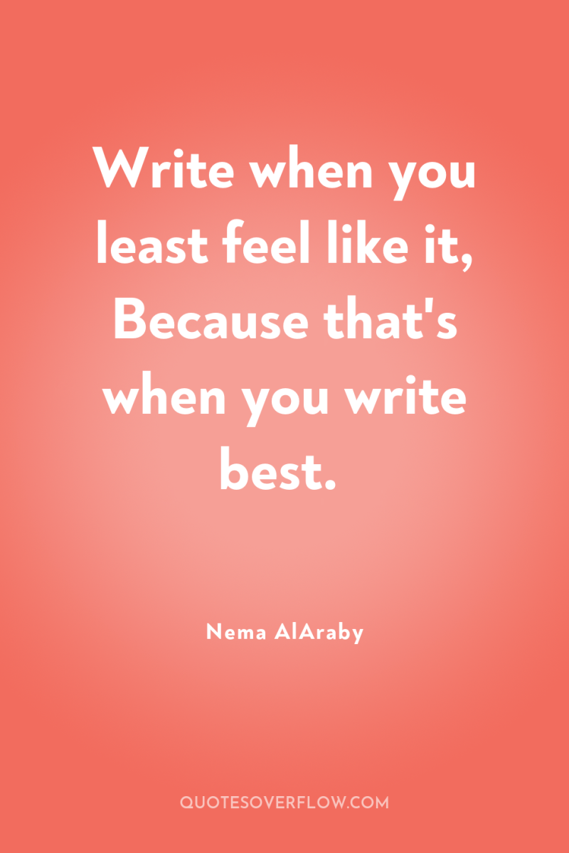 Write when you least feel like it, Because that's when...