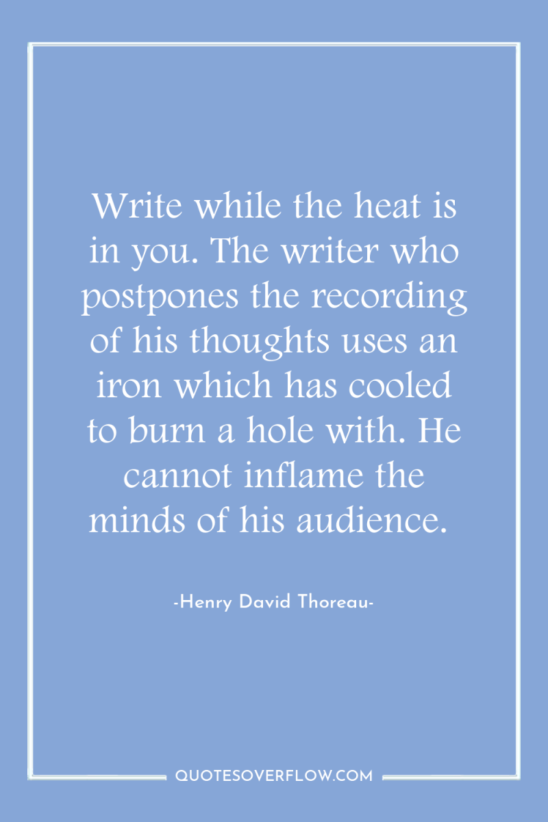 Write while the heat is in you. The writer who...