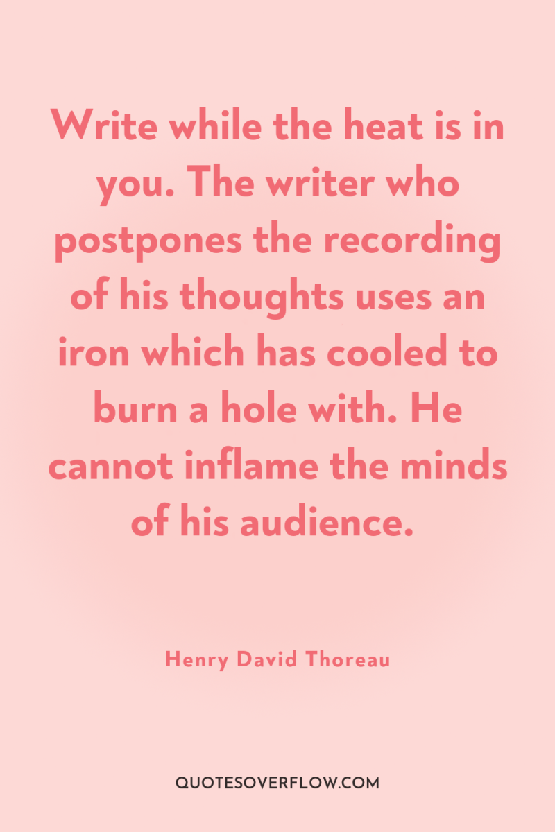Write while the heat is in you. The writer who...