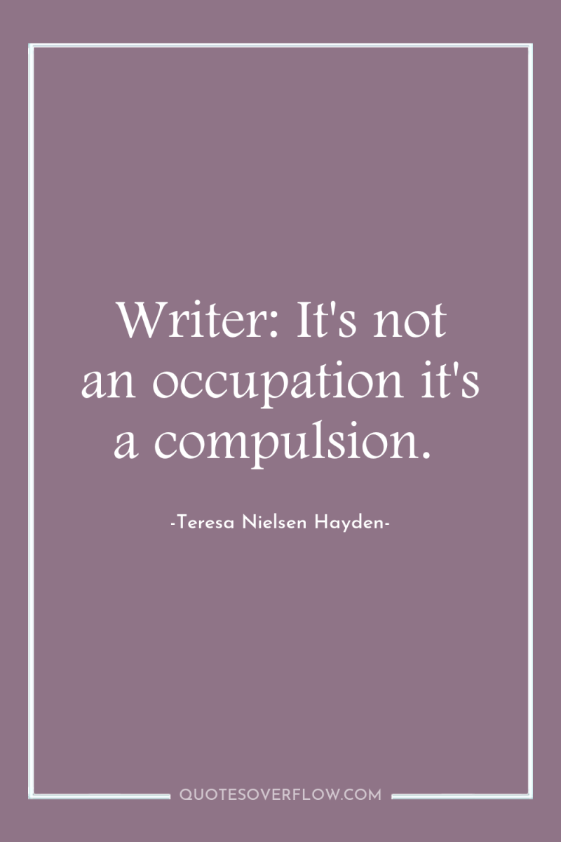 Writer: It's not an occupation it's a compulsion. 