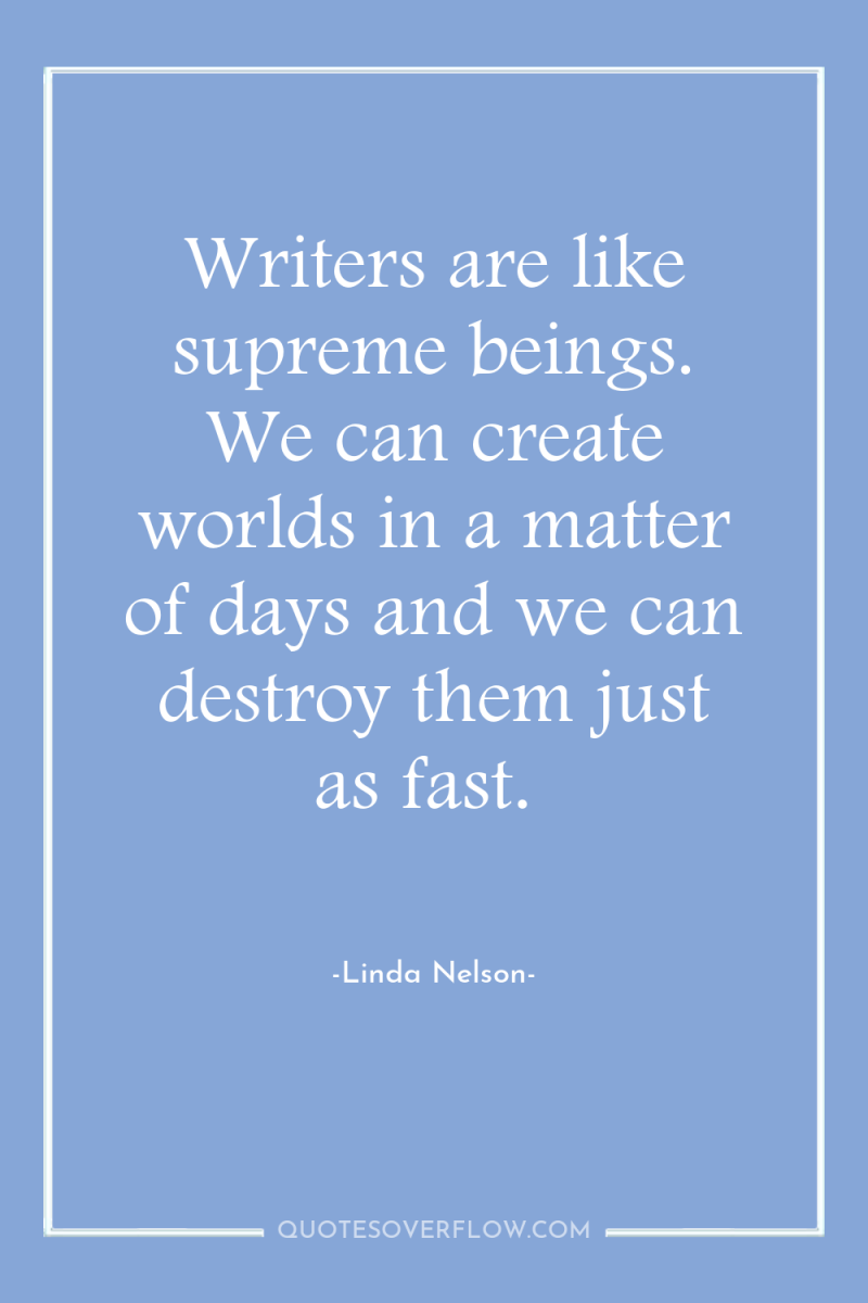 Writers are like supreme beings. We can create worlds in...