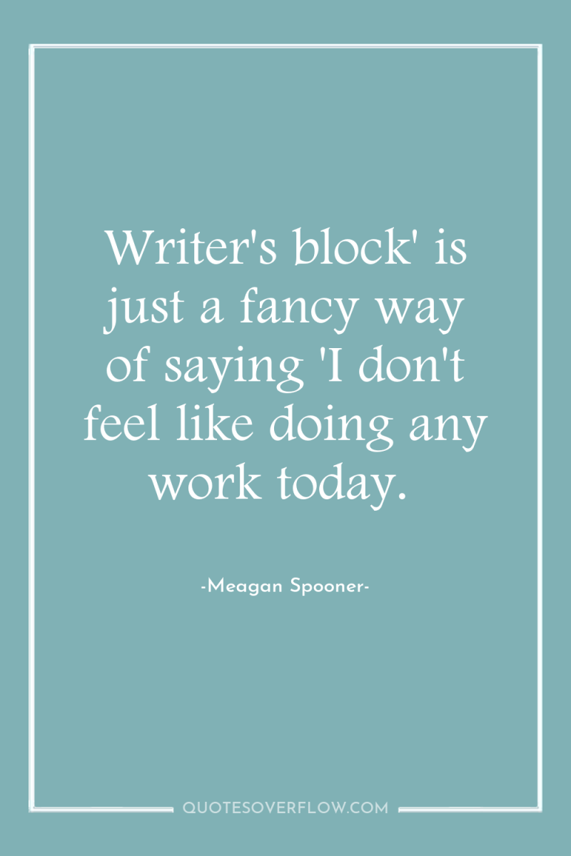 Writer's block' is just a fancy way of saying 'I...