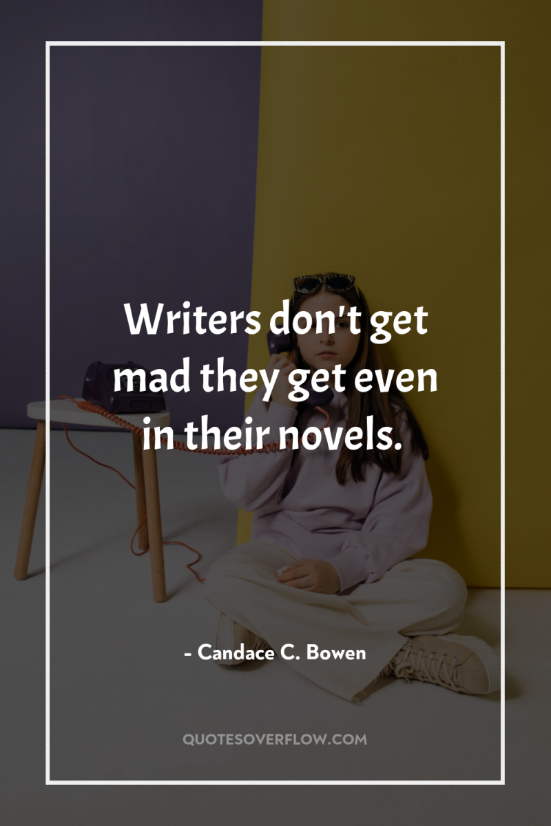 Writers don't get mad they get even in their novels. 