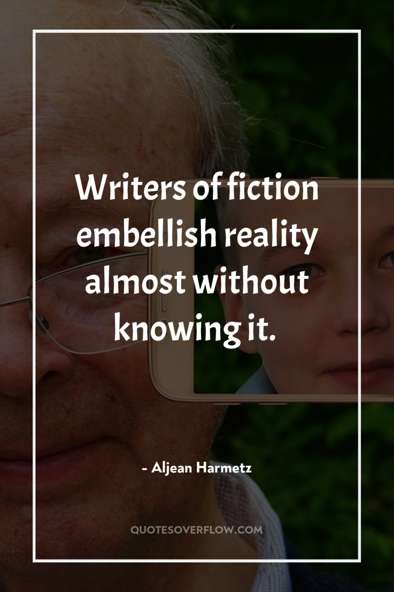 Writers of fiction embellish reality almost without knowing it. 