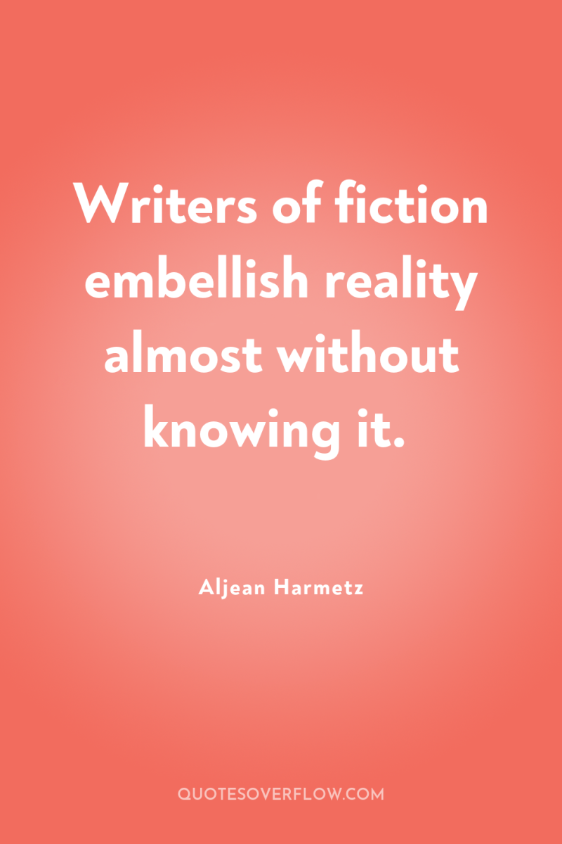 Writers of fiction embellish reality almost without knowing it. 