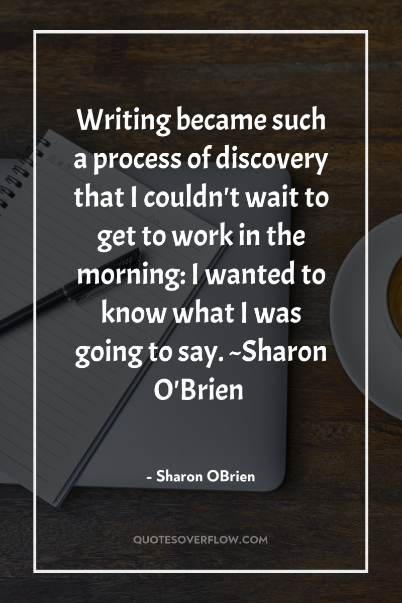 Writing became such a process of discovery that I couldn't...