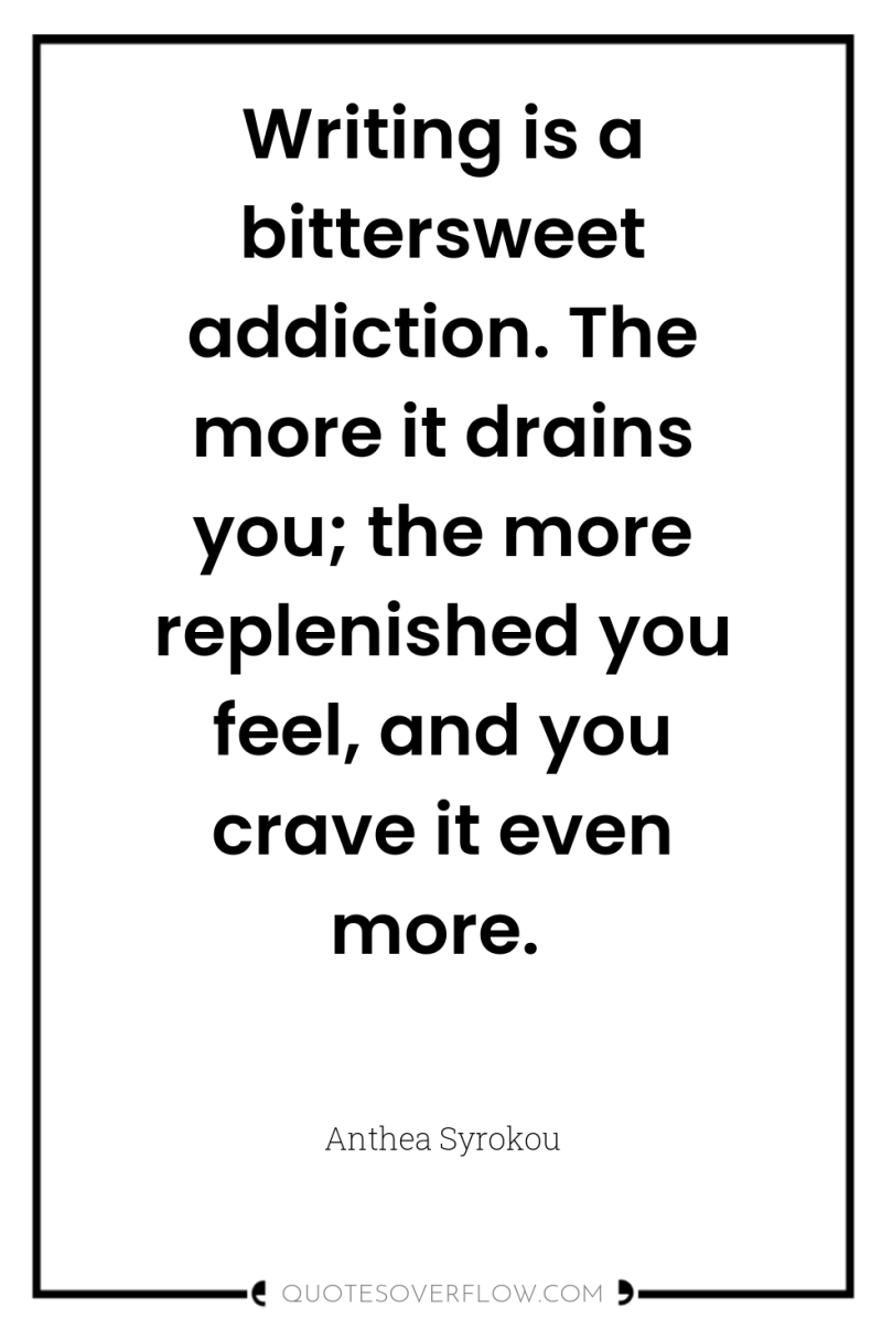Writing is a bittersweet addiction. The more it drains you;...
