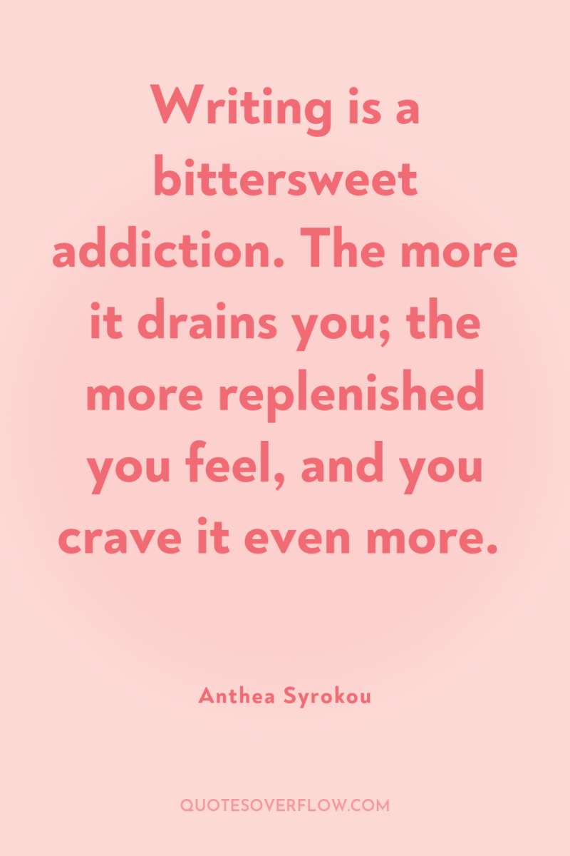 Writing is a bittersweet addiction. The more it drains you;...