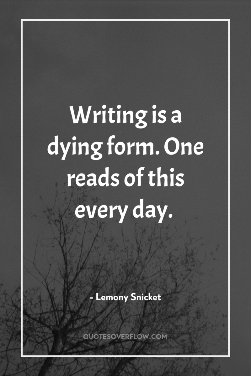 Writing is a dying form. One reads of this every...