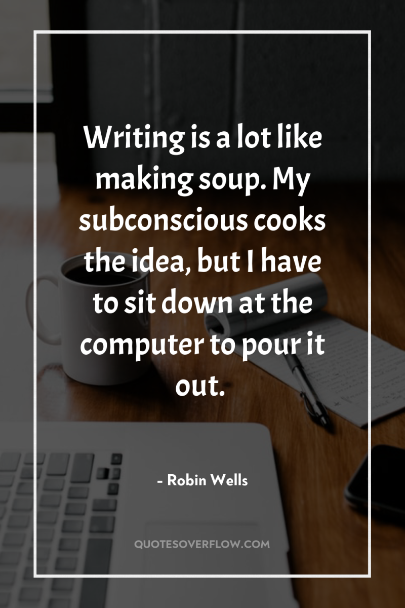 Writing is a lot like making soup. My subconscious cooks...