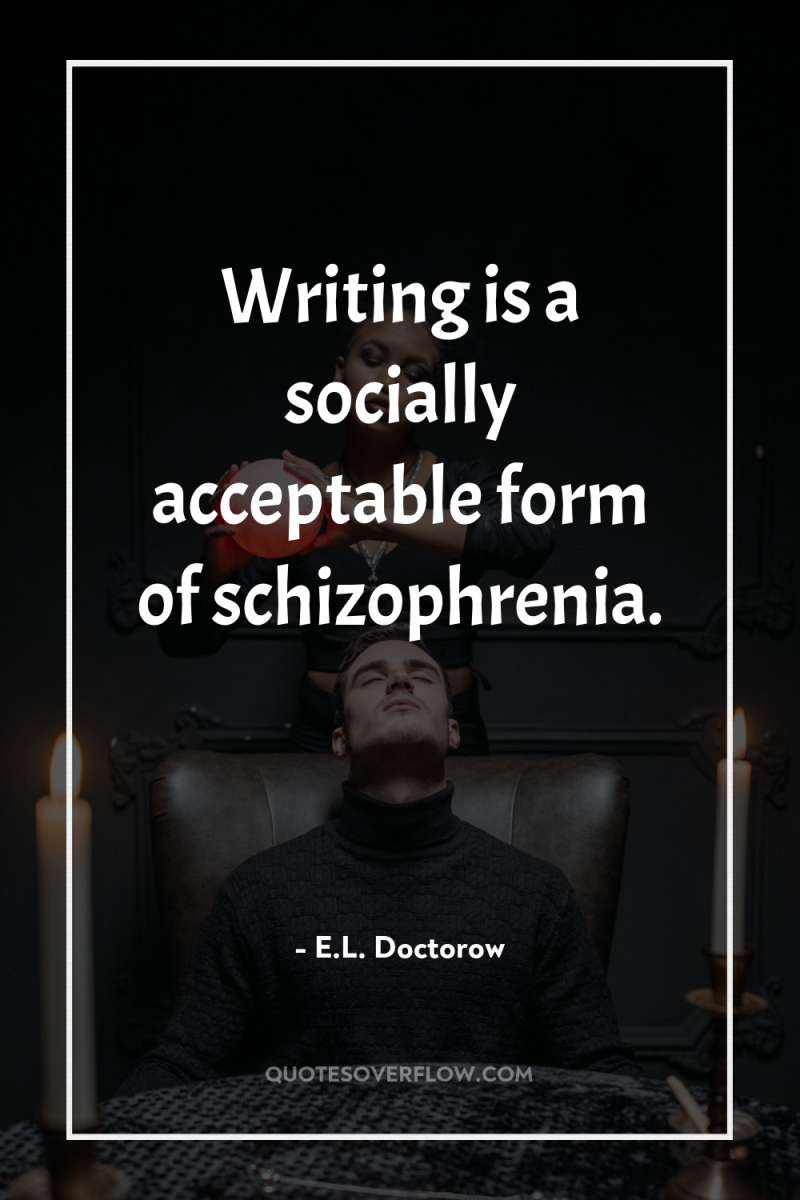 Writing is a socially acceptable form of schizophrenia. 