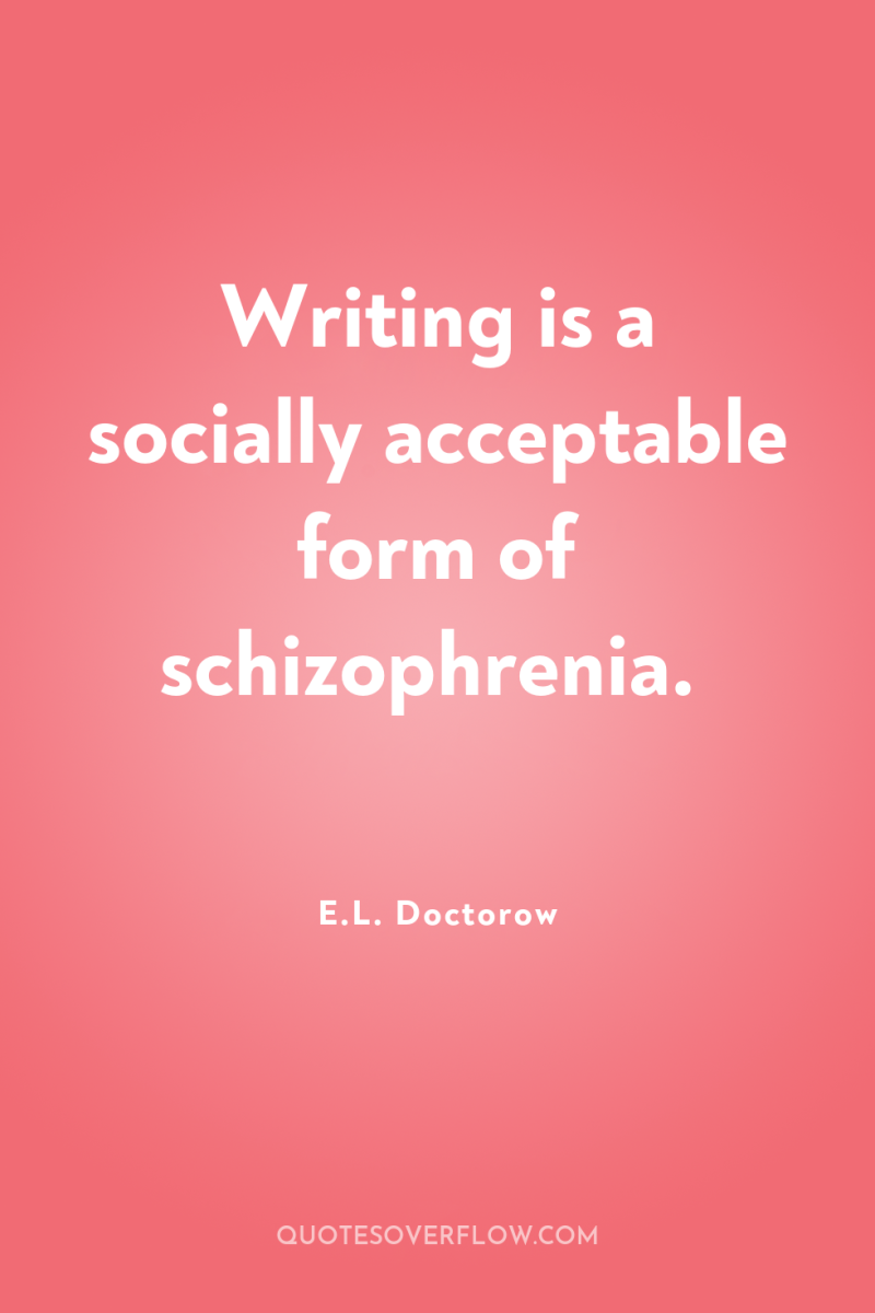 Writing is a socially acceptable form of schizophrenia. 