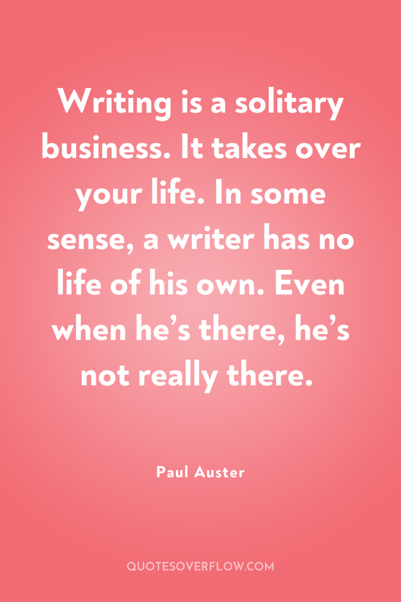 Writing is a solitary business. It takes over your life....