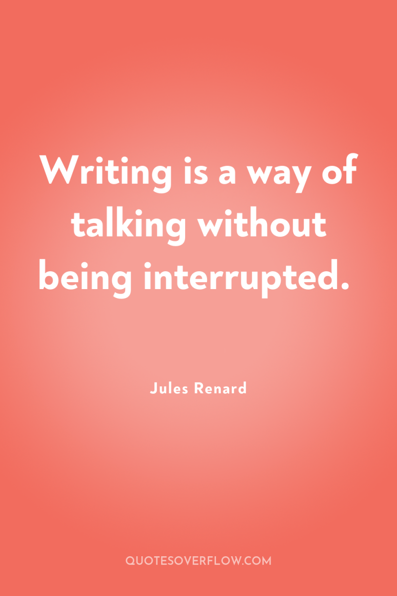 Writing is a way of talking without being interrupted. 