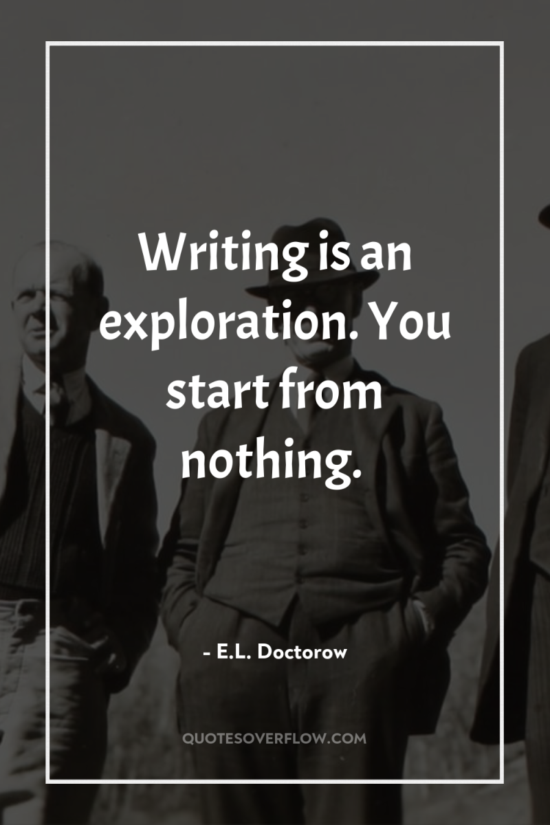 Writing is an exploration. You start from nothing. 