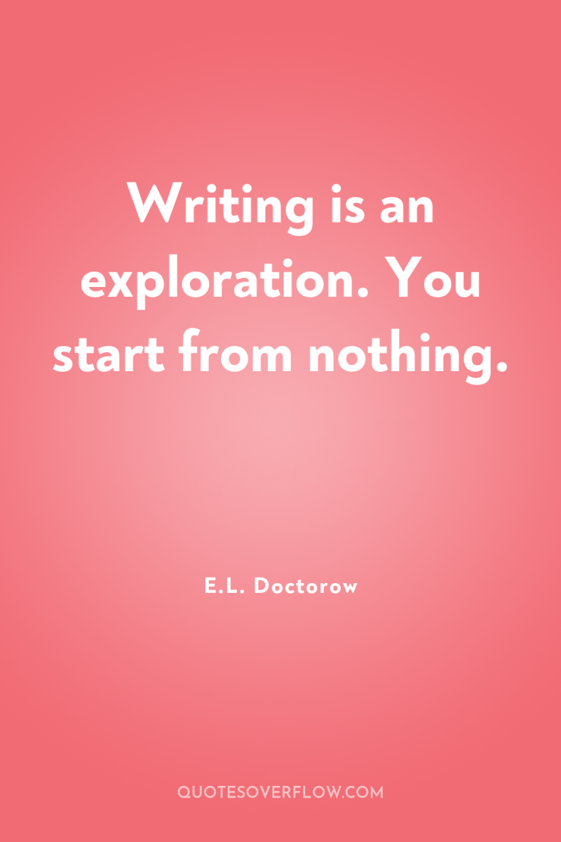 Writing is an exploration. You start from nothing. 
