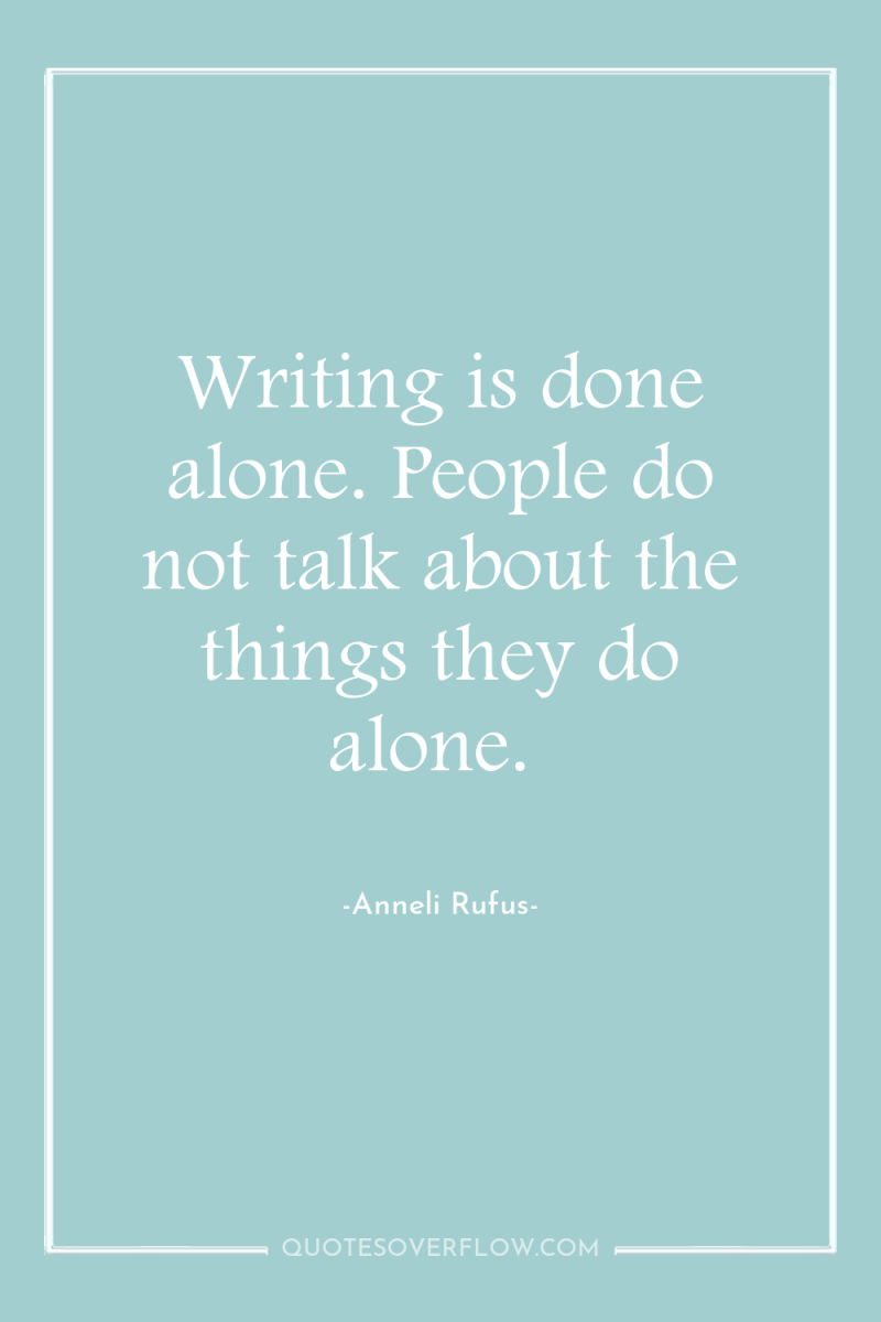 Writing is done alone. People do not talk about the...