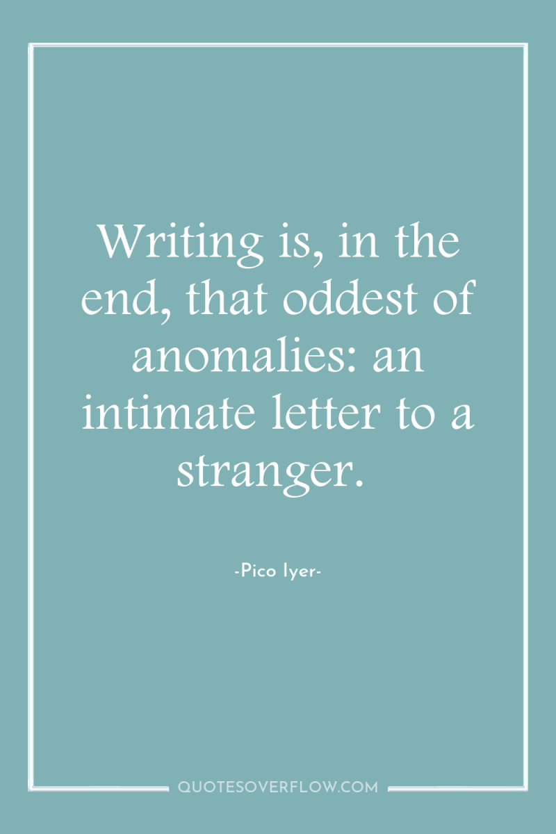 Writing is, in the end, that oddest of anomalies: an...