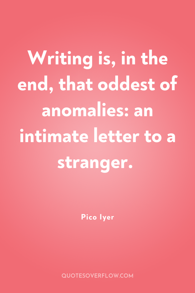 Writing is, in the end, that oddest of anomalies: an...