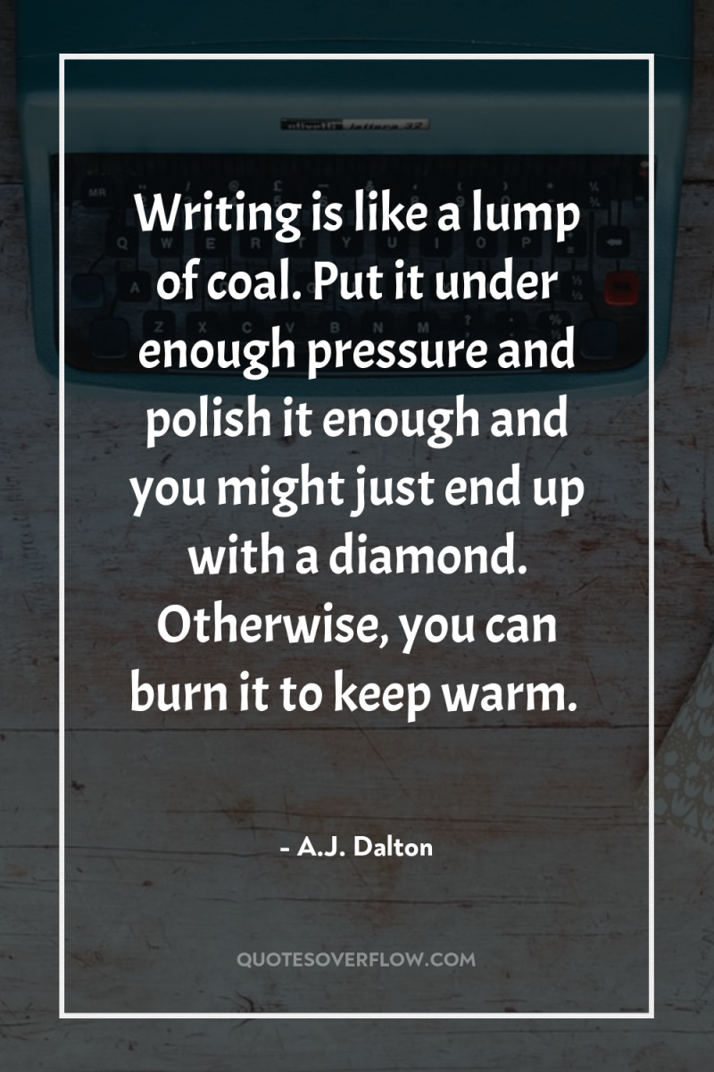 Writing is like a lump of coal. Put it under...