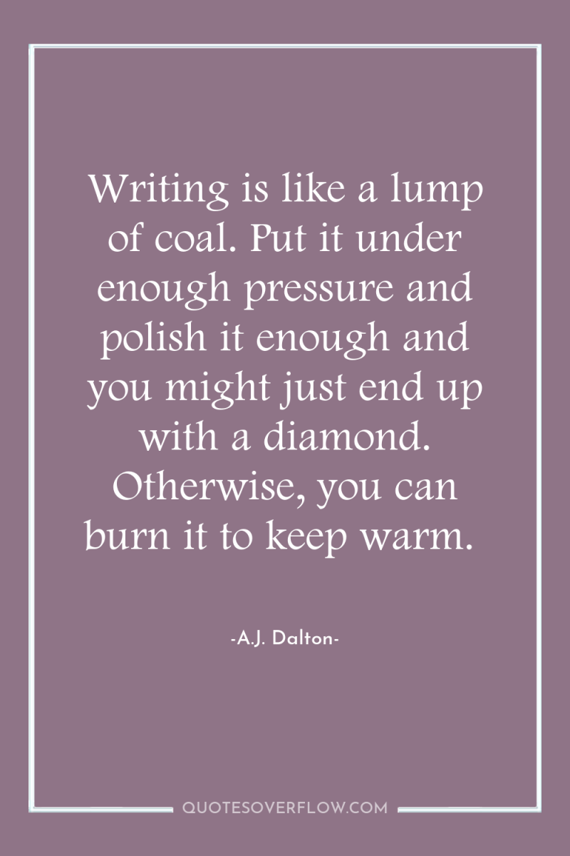 Writing is like a lump of coal. Put it under...