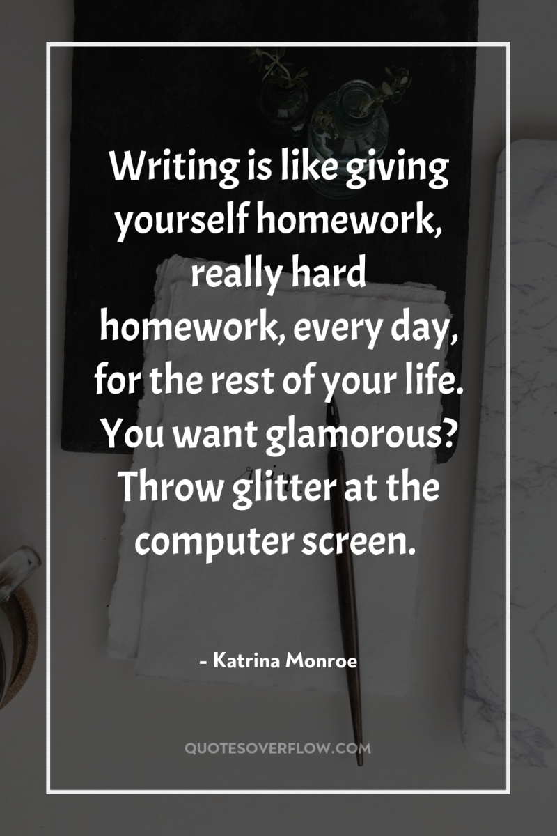 Writing is like giving yourself homework, really hard homework, every...