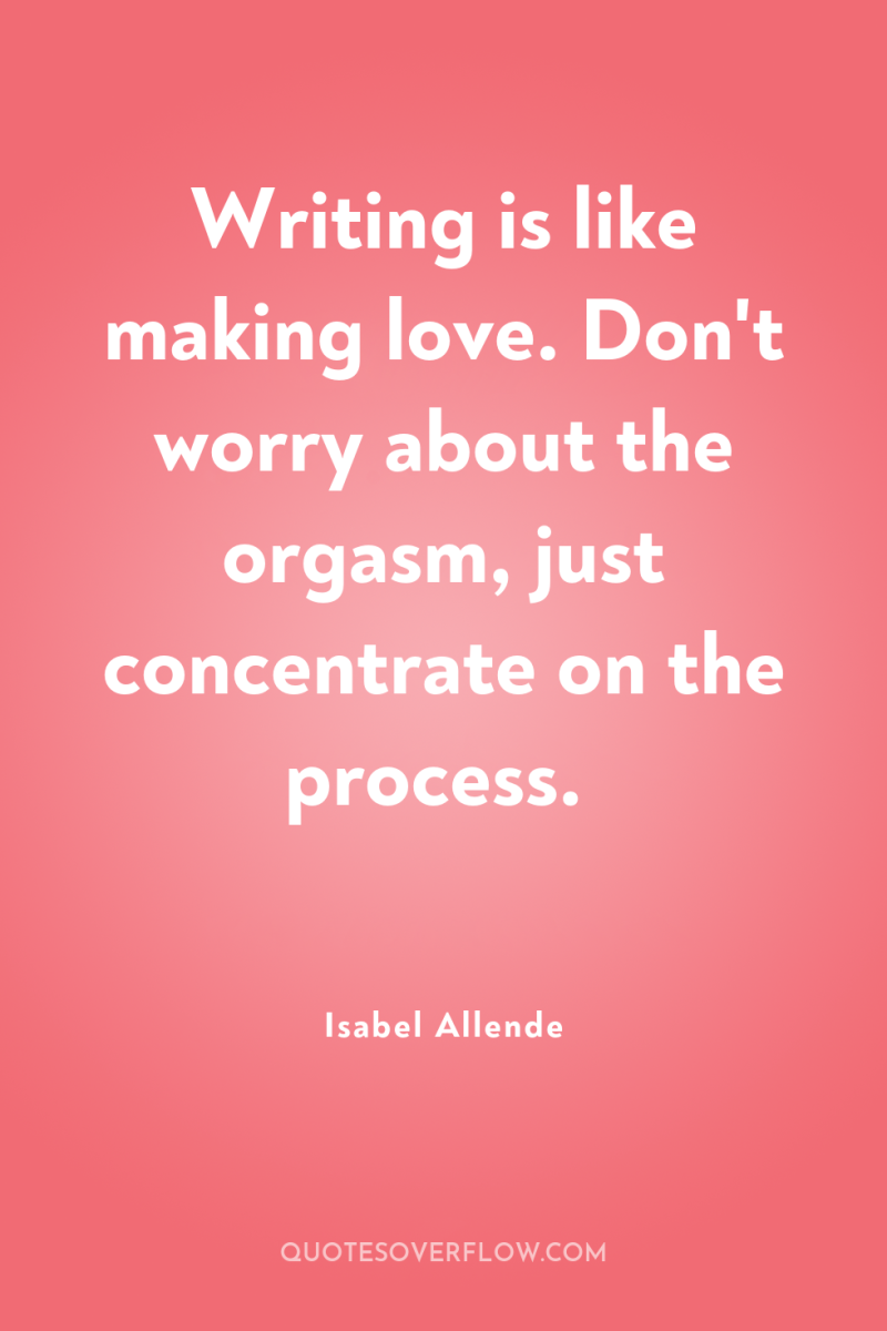 Writing is like making love. Don't worry about the orgasm,...