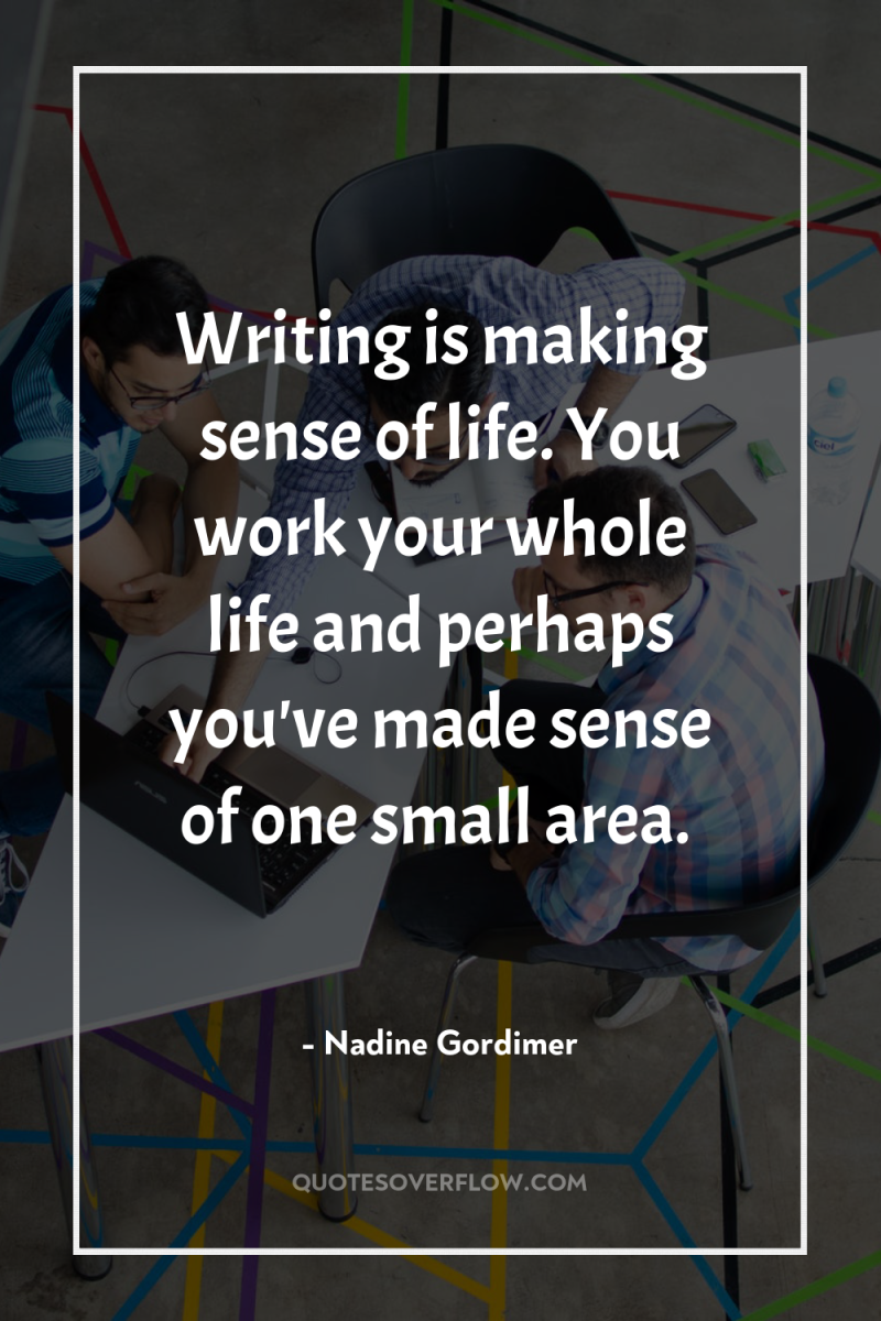 Writing is making sense of life. You work your whole...
