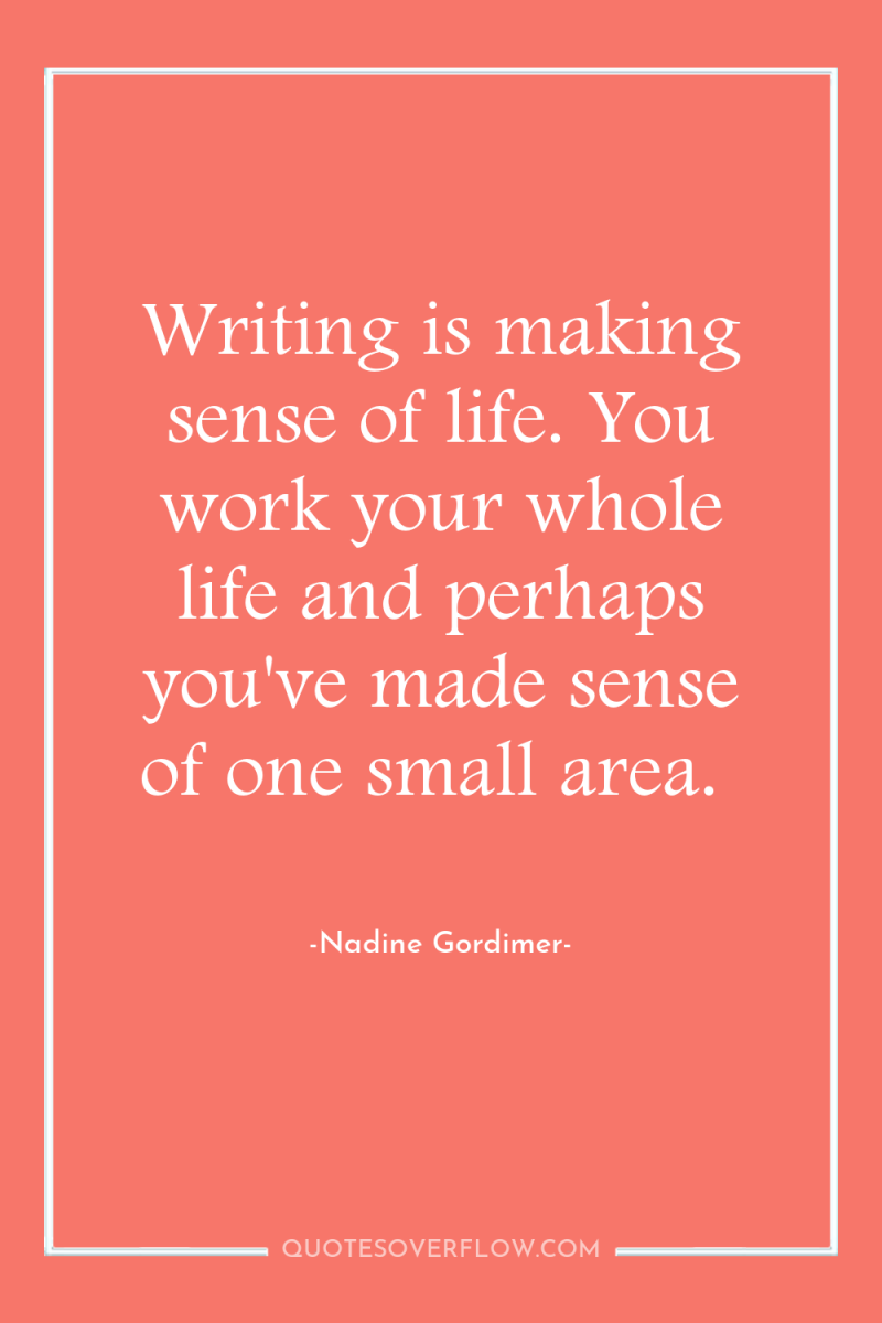 Writing is making sense of life. You work your whole...