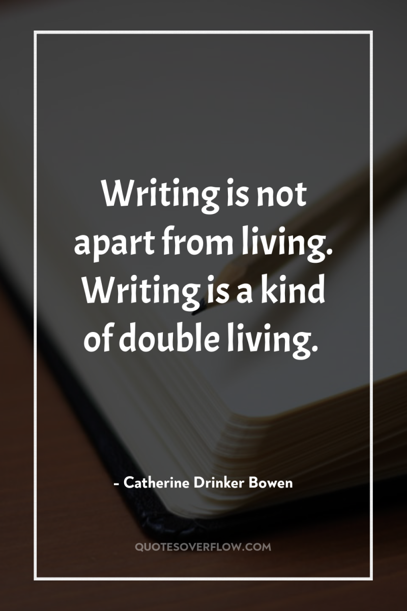 Writing is not apart from living. Writing is a kind...