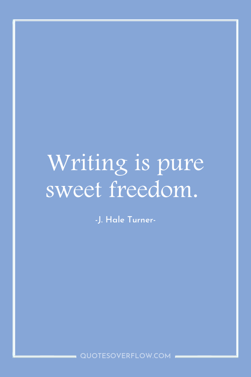Writing is pure sweet freedom. 