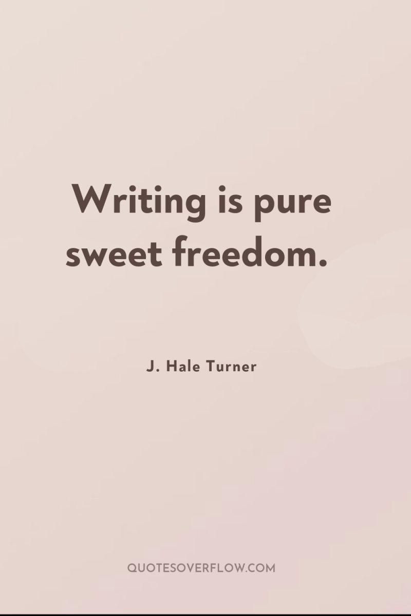 Writing is pure sweet freedom. 
