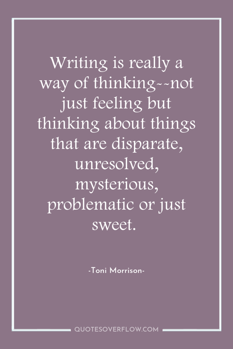 Writing is really a way of thinking--not just feeling but...