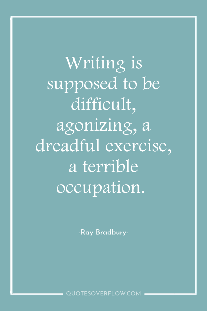 Writing is supposed to be difficult, agonizing, a dreadful exercise,...